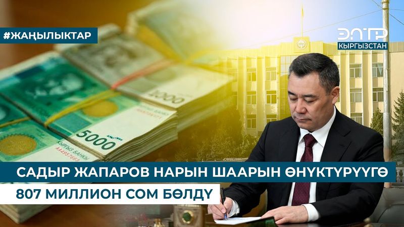 САДЫР ЖАПАРОВ НАРЫН ШААРЫН ӨНҮКТҮРҮҮГӨ 807 МИЛЛИОН СОМ БӨЛДҮ