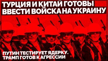 Турция и Китай готовы ввести войска на Украину. Путин тестирует ядерку. Трамп готов к агрессии