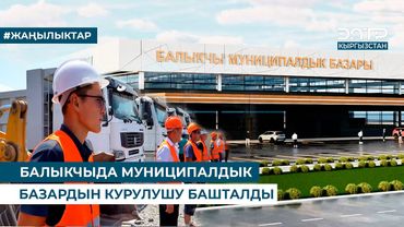 БАЛЫКЧЫДА МУНИЦИПАЛДЫК БАЗАРДЫН КУРУЛУШУ БАШТАЛДЫ