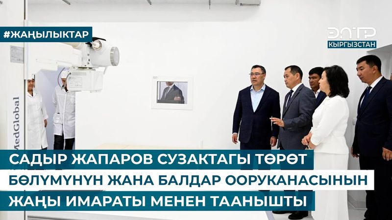 САДЫР ЖАПАРОВ СУЗАКТАГЫ ТӨРӨТ БӨЛҮМҮНҮН ЖАНА БАЛДАР ООРУКАНАСЫНЫН ЖАҢЫ ИМАРАТЫ МЕНЕН ТААНЫШТЫ