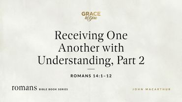 Receiving One Another with Understanding, Part 2 (Romans 14:1–12) John MacArthur