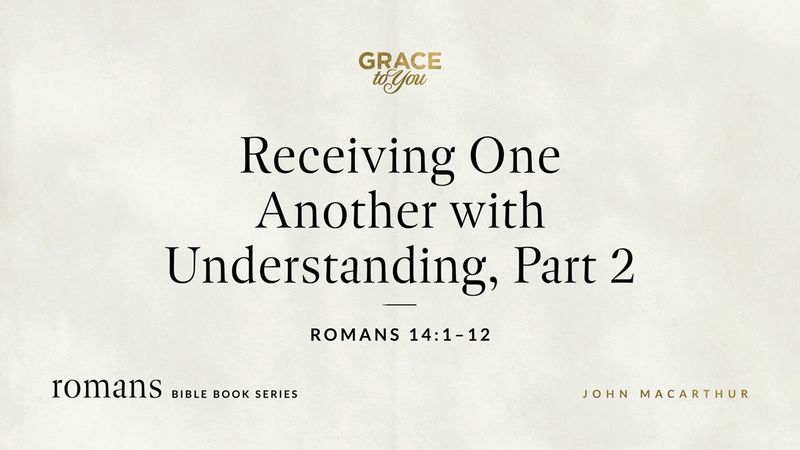 Receiving One Another with Understanding, Part 2 (Romans 14:1–12) John MacArthur