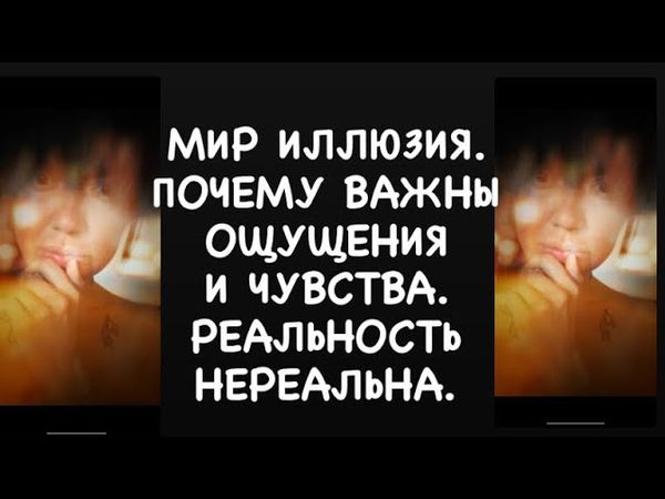 МИР ИЛЛЮЗИЯ. ПОЧЕМУ ВАЖНЫ ОЩУЩЕНИЯ И ЧУВСТВА. РЕАЛЬНОСТЬ НЕРЕАЛЬНА.