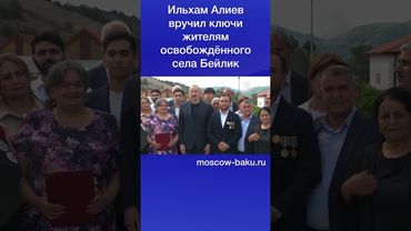 Ильхам Алиев вручил ключи жителям освобождённого села Бейлик