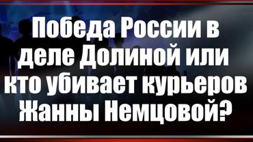 Победа России в деле Долиной или кто убивает курьеров Жанны Немцовой?