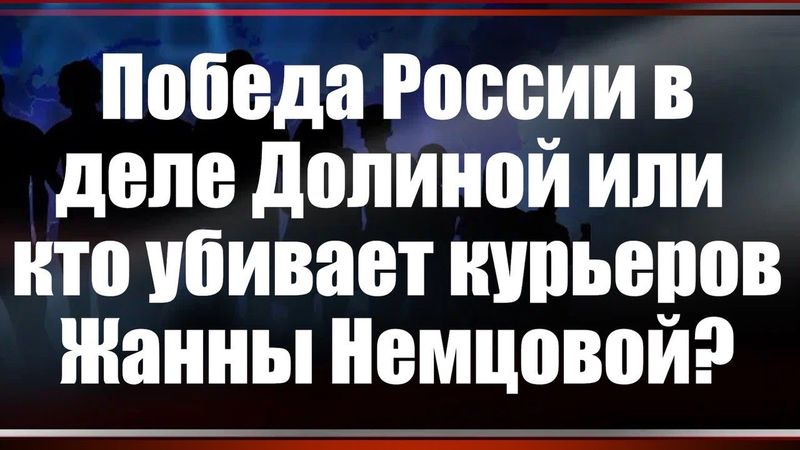 Победа России в деле Долиной или кто убивает курьеров Жанны Немцовой?
