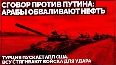 Сговор против Путина: Арабы обваливают нефть. Турция пускает АПЛ США. ВСУ стягивают войска для удара