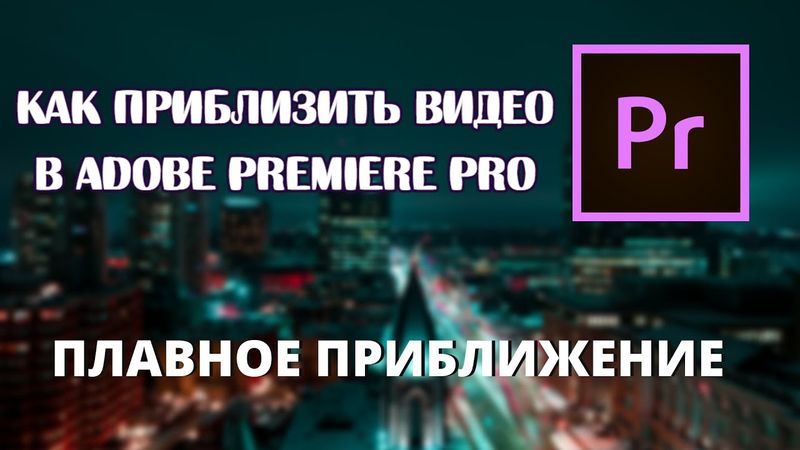 Как приблизить видео в Adobe Premiere Pro 2020\ ПЛАВНОЕ ПРИБЛИЖЕНИЕ