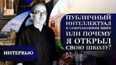 ПУБЛИЧНЫЙ ИНТЕЛЛЕКТУАЛ В СОВРЕМЕННОМ МИРЕ ИЛИ ПОЧЕМУ Я ОТКРЫЛ СВОЮ ШКОЛУ?