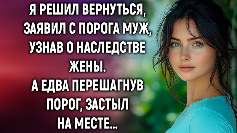 Я решил вернуться, заявил с порога муж, узнав о наследстве жены. А едва перешагнув порог…