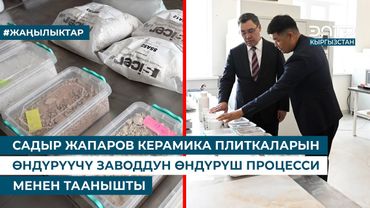 САДЫР ЖАПАРОВ КЕРАМИКА ПЛИТКАЛАРЫН ӨНДҮРҮҮЧҮ ЗАВОДДУН ӨНДҮРҮШ ПРОЦЕССИ МЕНЕН ТААНЫШТЫ