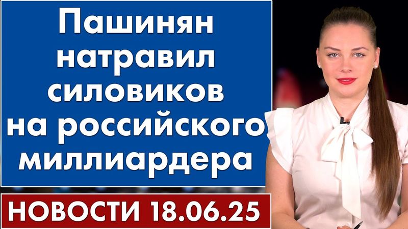 Пашинян натравил силовиков на российского миллиардера. 18 июня