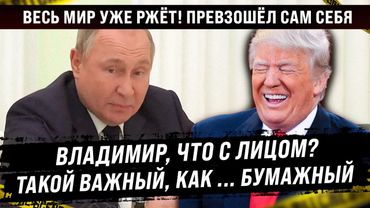 Весь Мир ржёт! Превзошёл сам себя. А что с лицом? Такой важный, как ... бумажный