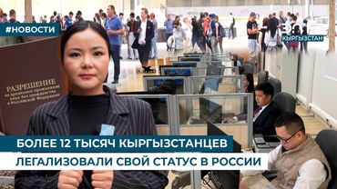 БОЛЕЕ 12 ТЫСЯЧ КЫРГЫЗСТАНЦЕВ ЛЕГАЛИЗОВАЛИ СВОЙ СТАТУС В РОССИИ