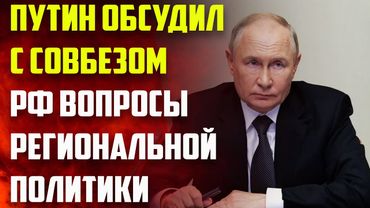 Путин обсудил с Совбезом РФ вопросы региональной политики в применении к обеспечению безопасности