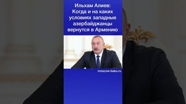 Ильхам Алиев: Когда и на каких условиях западные азербайджанцы вернутся в Армению