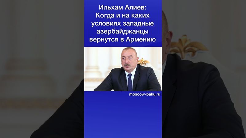 Ильхам Алиев: Когда и на каких условиях западные азербайджанцы вернутся в Армению