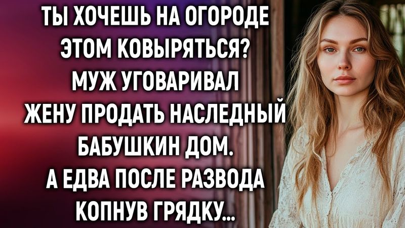 Муж уговаривал жену продать наследный бабушкин дом. А едва после развода копнув грядку…