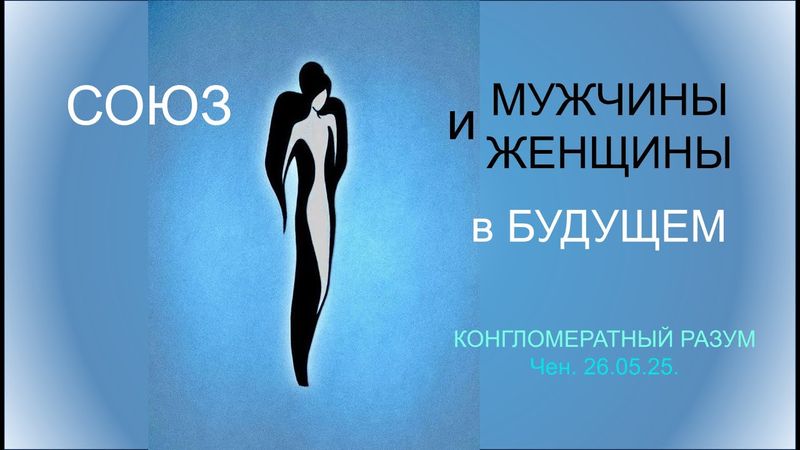 Софоос.Чен.26.05.25. Конгломератный Разум. Союз мужчины и женщины в будущем.
