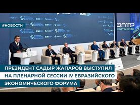 ПРЕЗИДЕНТ САДЫР ЖАПАРОВ ВЫСТУПИЛ НА ПЛЕНАРНОЙ СЕССИИ IV ЕВРАЗИЙСКОГО ЭКОНОМИЧЕСКОГО ФОРУМА