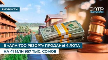 В «АЛА-ТОО РЕЗОРТ» ПРОДАНЫ 4 ЛОТА НА 41 МЛН 957 ТЫС. СОМОВ
