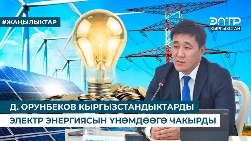 Д. ОРУНБЕКОВ КЫРГЫЗСТАНДЫКТАРДЫ ЭЛЕКТР ЭНЕРГИЯСЫН ҮНӨМДӨӨГӨ ЧАКЫРДЫ