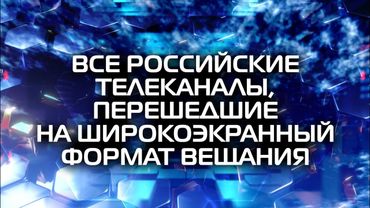 Все российские телеканалы, перешедшие на широкоэкранный формат вещания