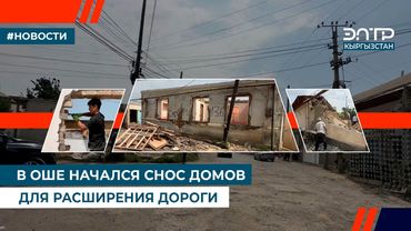 В ОШЕ НАЧАЛСЯ СНОС ДОМОВ ДЛЯ РАСШИРЕНИЯ ДОРОГИ
