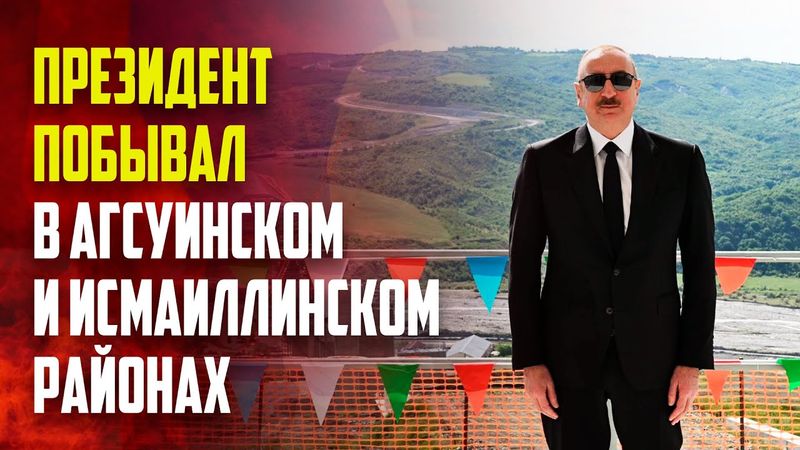 Президент Азербайджана Ильхам Алиев побывал в Агсуинском и Исмаиллинском районах