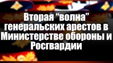 Вторая "волна" генеральских арестов в Министерстве обороны и Росгвардии