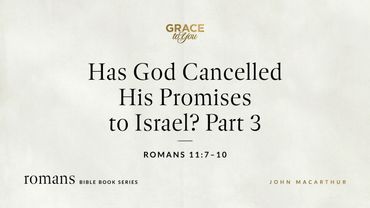 Has God Cancelled His Promises to Israel? Part 3 (Romans 11:7–10) John MacArthur
