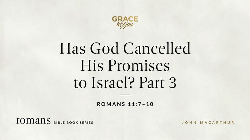Has God Cancelled His Promises to Israel? Part 3 (Romans 11:7–10) John MacArthur