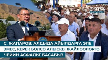 С. ЖАПАРОВ: АЛДЫДА АЙЫЛДАРГА ЭЛЕ ЭМЕС, КЕРЕК БОЛСО АЛЫСКЫ ЖАЙЛООЛОРГО ЧЕЙИН АСФАЛЬТ БАСАБЫЗ