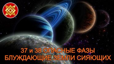 ДАЛЬНЯЯ ДАЛЬ. 37 И 38 ОПАСНЫЕ ФАЗЫ. БЛУЖДАЮЩИЕ ЗЕМЛИ СИЯЮЩИХ.