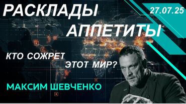 С Максимом Шевченко. Расклады и аппетиты: кто сожрет этот мир? 27.07.25