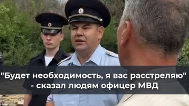 "Будет необходимость, я вас paccтреляю" - сказал людям офицер МВД