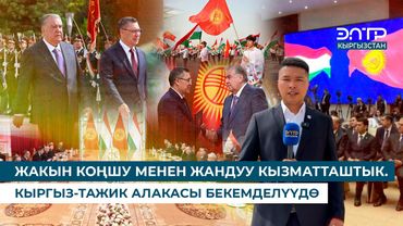 ЖАКЫН КОҢШУ МЕНЕН ЖАНДУУ КЫЗМАТТАШТЫК. КЫРГЫЗ-ТАЖИК АЛАКАСЫ БЕКЕМДЕЛҮҮДӨ