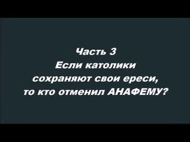 Ну, вот и сблизились Часть 3 Если католики сохраняют свои ереси, то кто отменил АНАФЕМУ