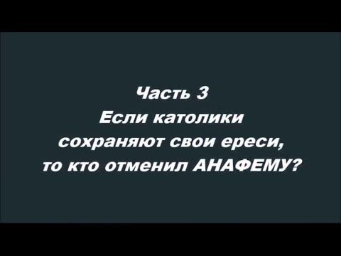 Ну, вот и сблизились Часть 3 Если католики сохраняют свои ереси, то кто отменил АНАФЕМУ