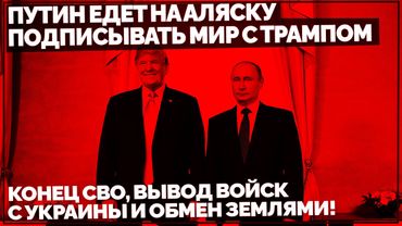 Путин едет на Аляску подписывать мир с Трампом: Конец СВО, вывод войск с Украины и обмен землями!