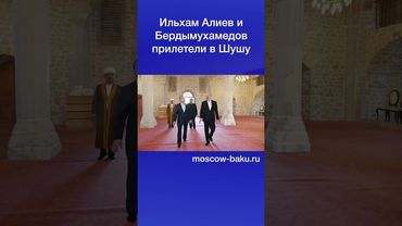 Ильхам Алиев и Бердымухамедов прилетели в Шушу
