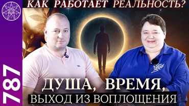 #787 Как работает реальность?  Время, душа, смерть, что происходит «по ту сторону»? Часть 1