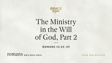 The Ministry in the Will of God, Part 2 (Romans 15:25–29) John MacArthur