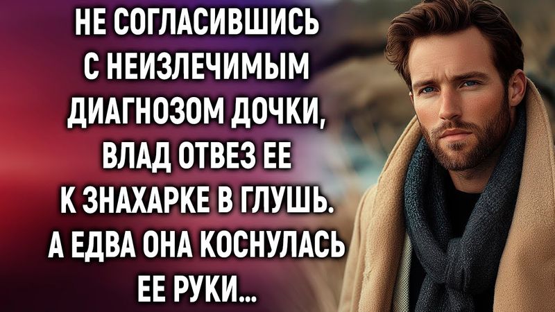 От безысходности Влад отвез дочь к знахарке в глушь. А едва она коснулась ее руки…