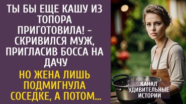 Ты бы еще кашу из топора приготовила! - скривился муж, пригласив босса на дачу… Но его ждал сюрприз…