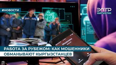 РАБОТА ЗА РУБЕЖОМ: КАК МОШЕННИКИ ОБМАНЫВАЮТ КЫРГЫЗСТАНЦЕВ