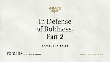 In Defense of Boldness, Part 2 (Romans 15:17–21) John MacArthur