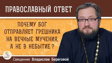 Почему Бог отправляет грешника на вечные мучения, а не в небытие?  Священник Владислав Береговой