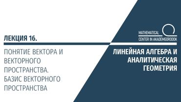 Лекция 16. Понятие вектора и векторного пространства. Базис векторного пространства.