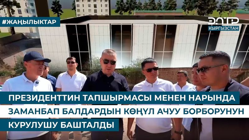 ПРЕЗИДЕНТТИН ТАПШЫРМАСЫ МЕНЕН НАРЫНДА ЗАМАНБАП БАЛДАРДЫН КӨҢҮЛ АЧУУ БОРБОРУНУН КУРУЛУШУ БАШТАЛДЫ